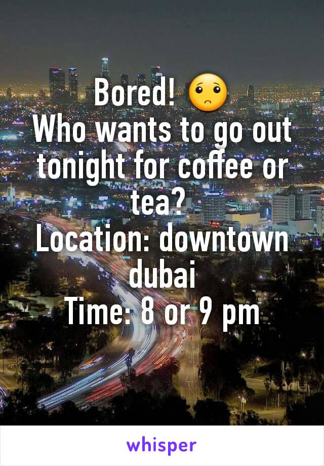 Bored! 🙁
Who wants to go out tonight for coffee or tea? 
Location: downtown dubai
Time: 8 or 9 pm