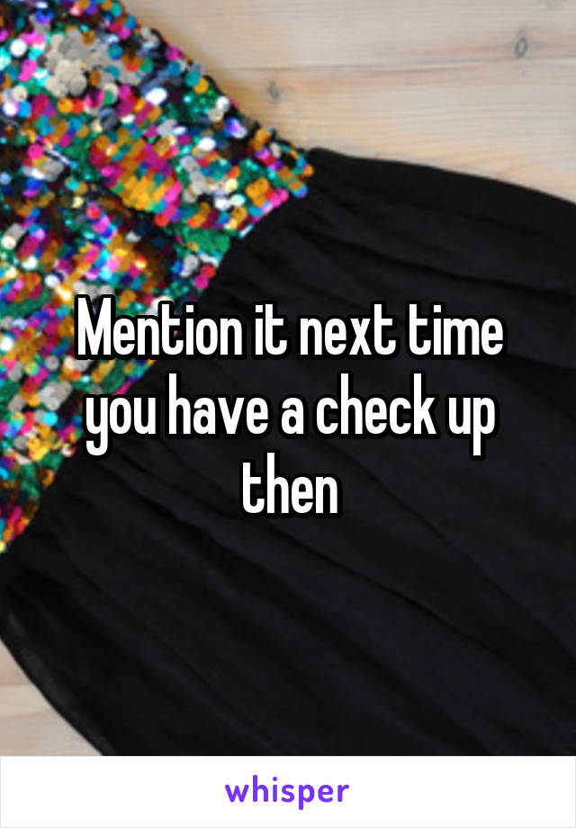 Mention it next time you have a check up then