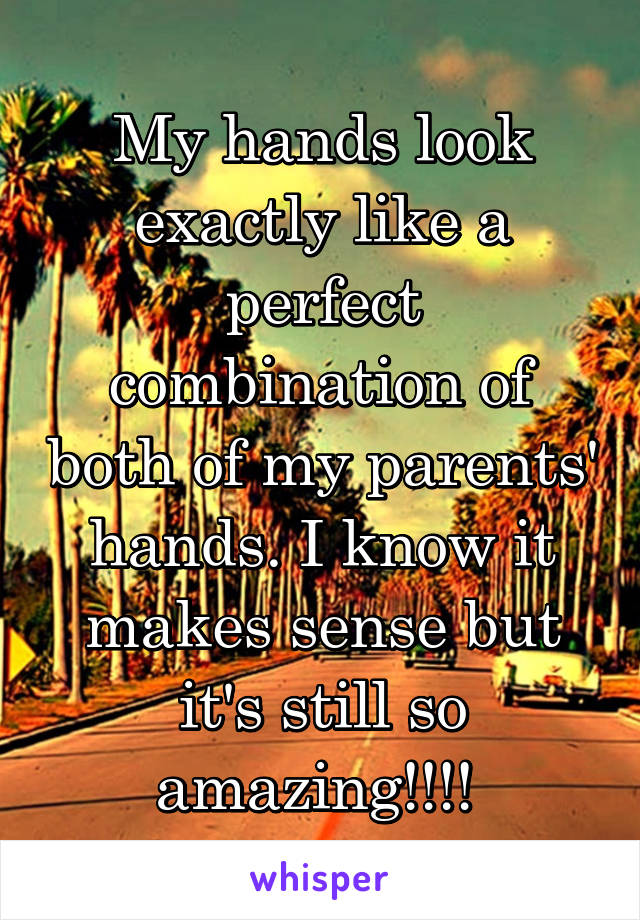 My hands look exactly like a perfect combination of both of my parents' hands. I know it makes sense but it's still so amazing!!!! 