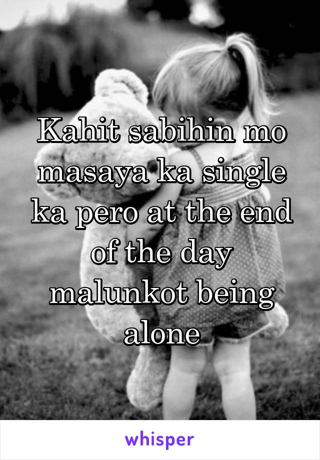 Kahit sabihin mo masaya ka single ka pero at the end of the day malunkot being alone