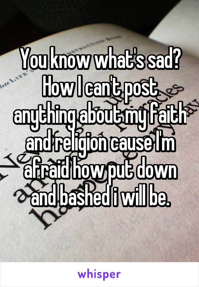 You know what's sad? How I can't post anything about my faith and religion cause I'm afraid how put down and bashed i will be.
