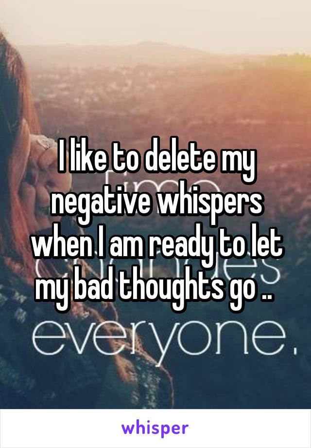 I like to delete my negative whispers when I am ready to let my bad thoughts go .. 