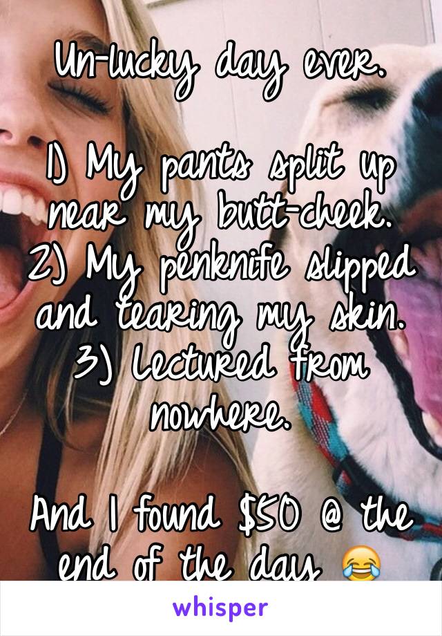 Un-lucky day ever.

1) My pants split up near my butt-cheek. 
2) My penknife slipped and tearing my skin.
3) Lectured from nowhere.

And I found $50 @ the end of the day 😂