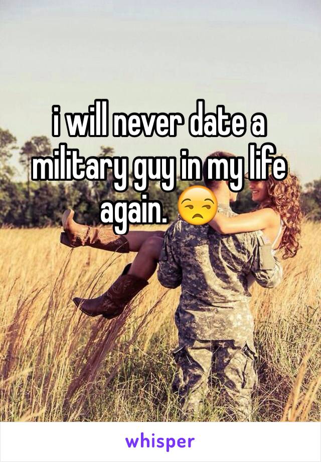 i will never date a military guy in my life again. 😒