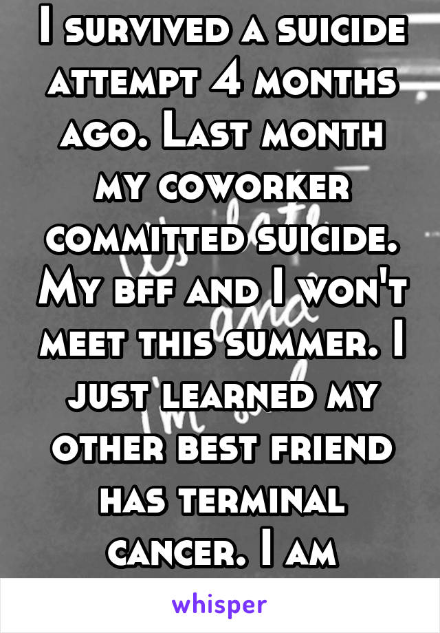 I survived a suicide attempt 4 months ago. Last month my coworker committed suicide. My bff and I won't meet this summer. I just learned my other best friend has terminal cancer. I am doomed