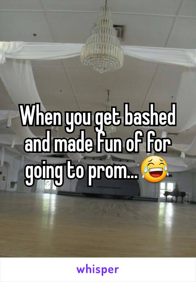 When you get bashed and made fun of for going to prom...😂