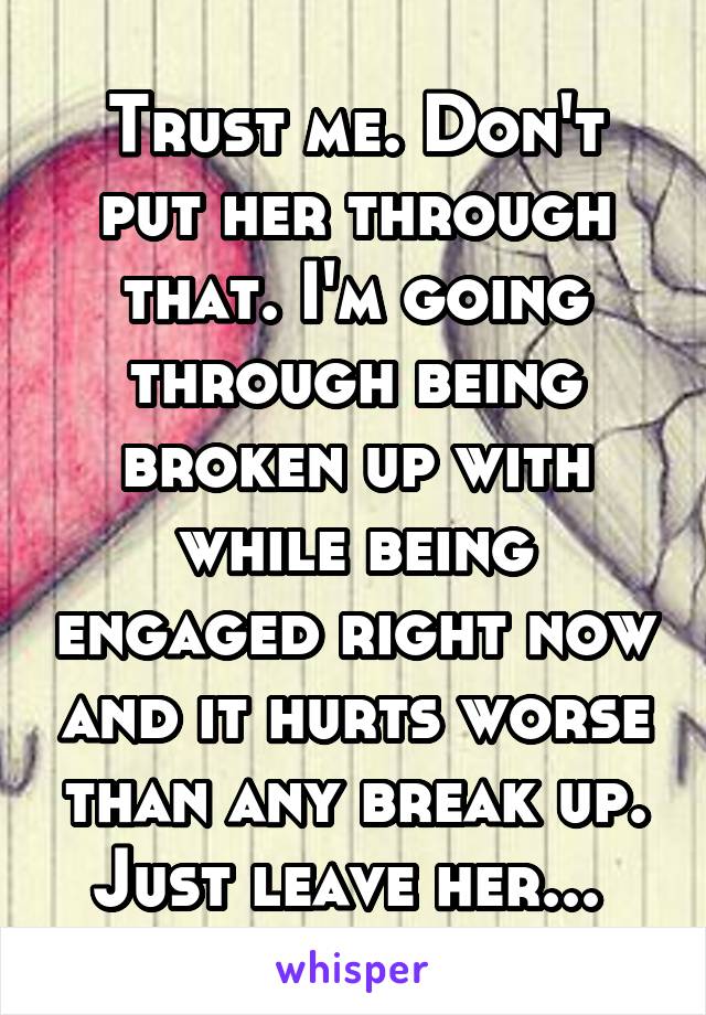 Trust me. Don't put her through that. I'm going through being broken up with while being engaged right now and it hurts worse than any break up. Just leave her... 