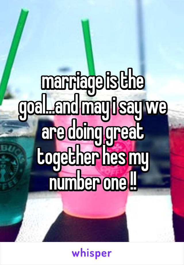 marriage is the goal...and may i say we are doing great together hes my number one !!