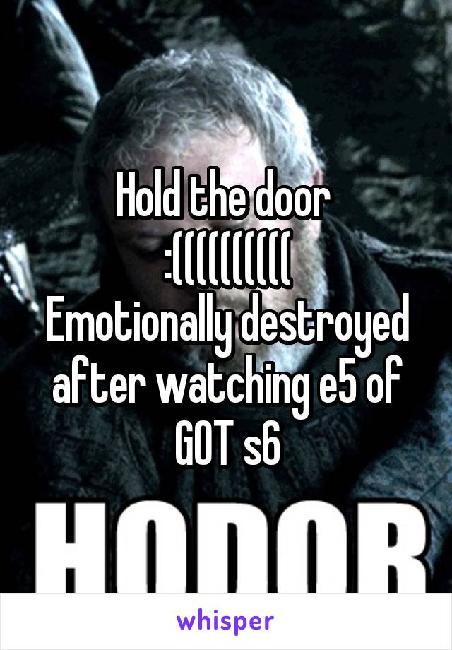 Hold the door 
:((((((((((
Emotionally destroyed after watching e5 of GOT s6