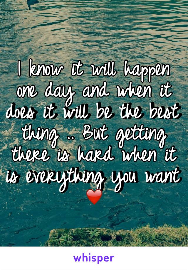 I know it will happen one day and when it does it will be the best thing .. But getting there is hard when it is everything you want ❤️