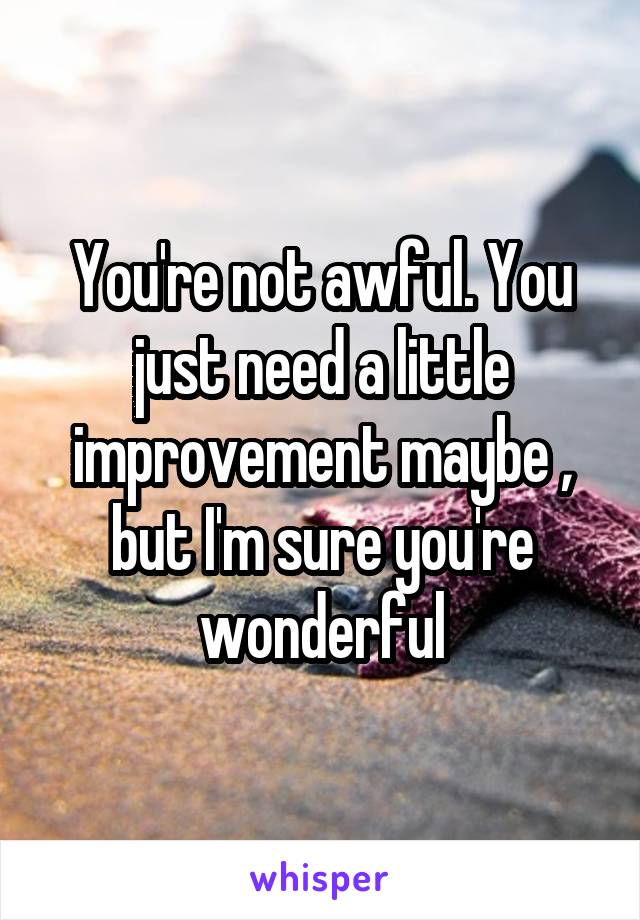 You're not awful. You just need a little improvement maybe , but I'm sure you're wonderful