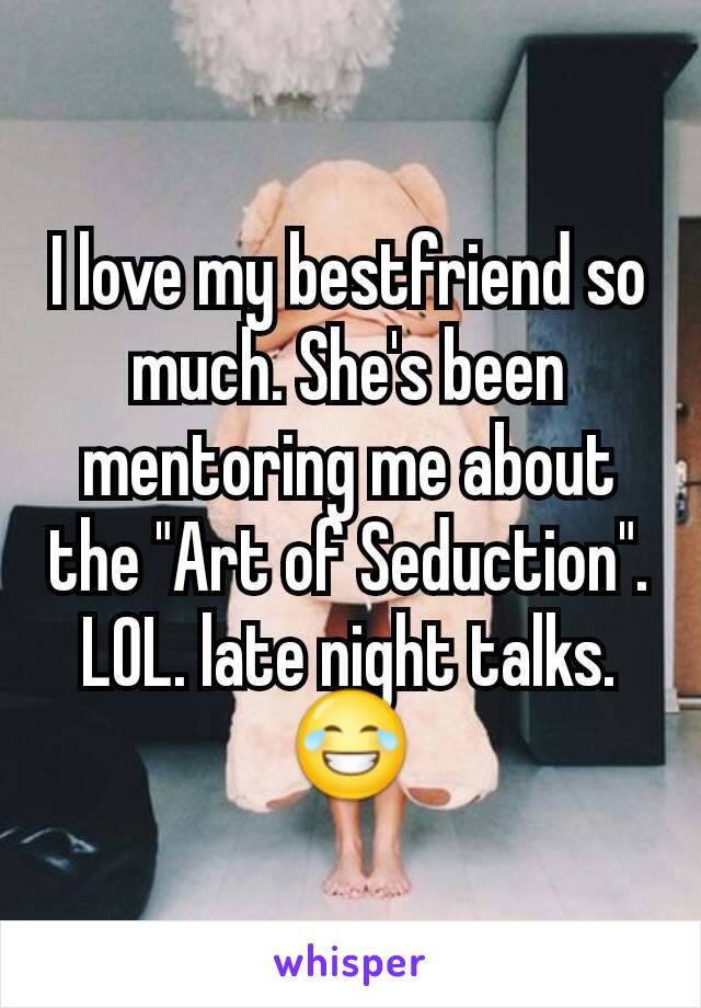 I love my bestfriend so much. She's been mentoring me about the "Art of Seduction". LOL. late night talks. 😂