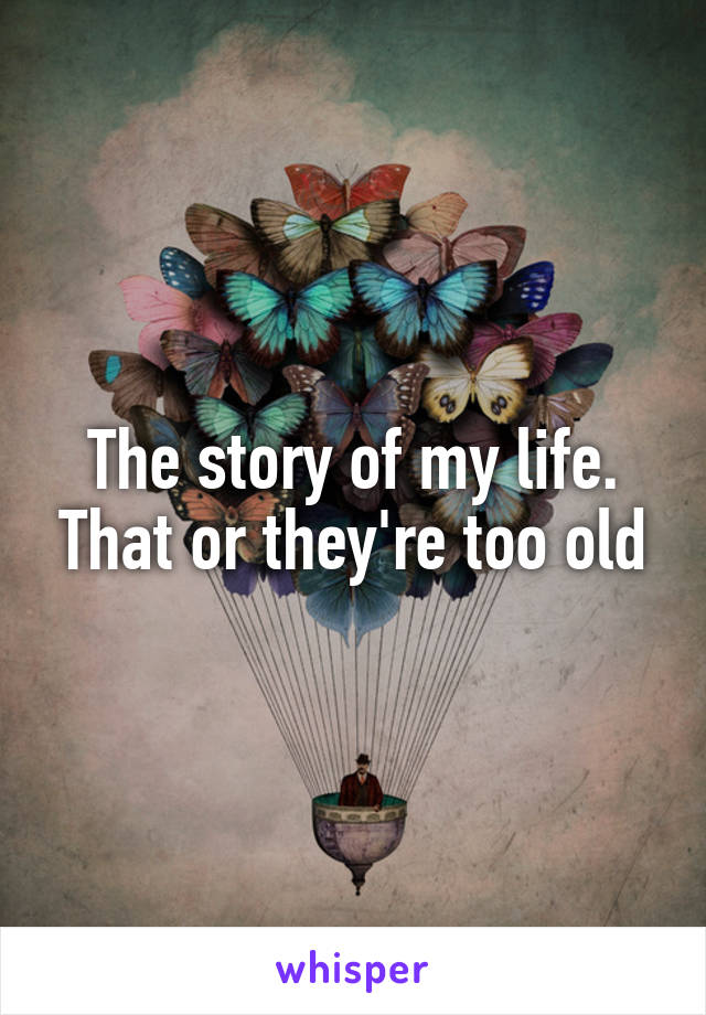 The story of my life. That or they're too old