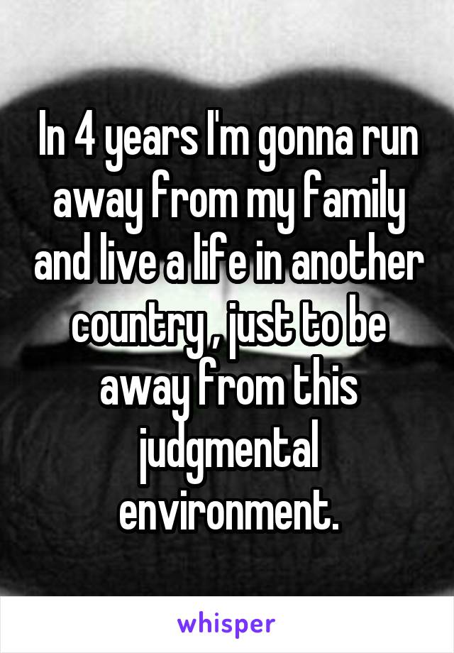 In 4 years I'm gonna run away from my family and live a life in another country , just to be away from this judgmental environment.