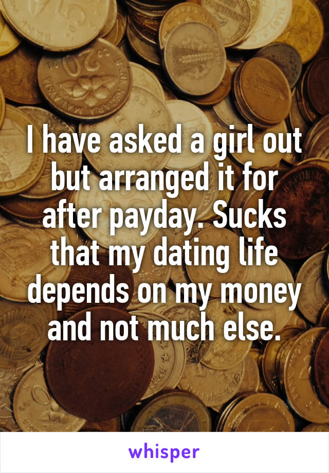 I have asked a girl out but arranged it for after payday. Sucks that my dating life depends on my money and not much else.