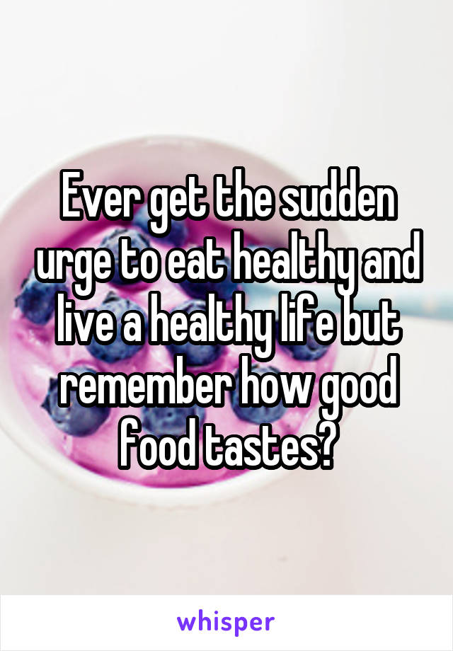 Ever get the sudden urge to eat healthy and live a healthy life but remember how good food tastes?