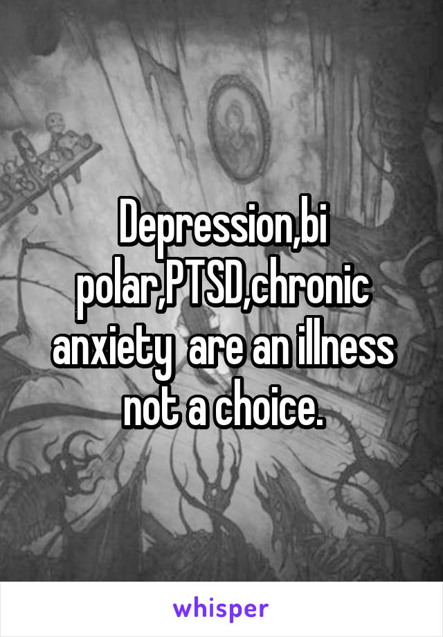 Depression,bi polar,PTSD,chronic anxiety  are an illness not a choice.