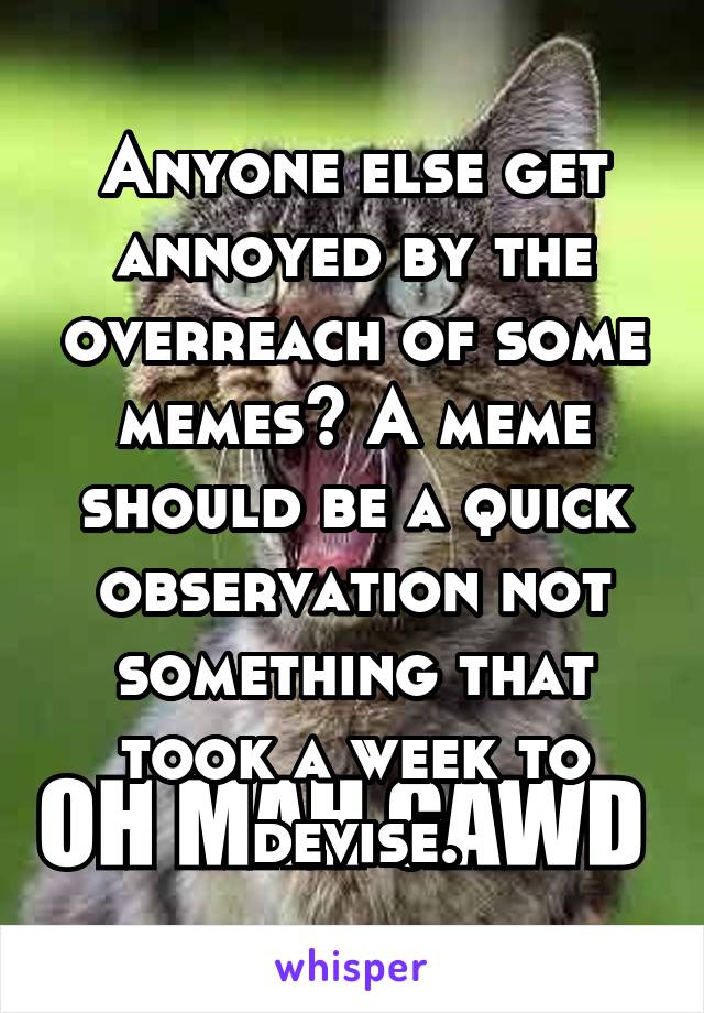 Anyone else get annoyed by the overreach of some memes? A meme should be a quick observation not something that took a week to devise.