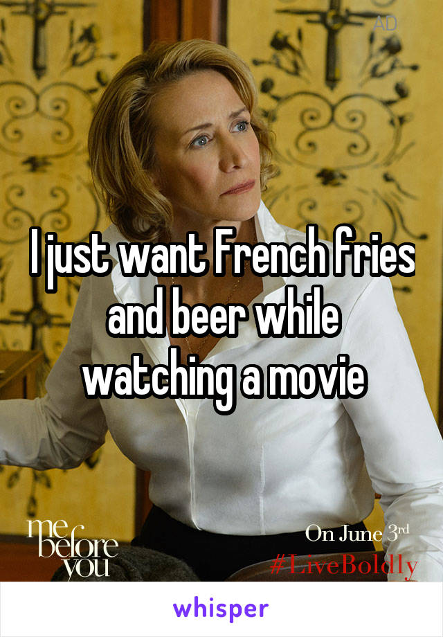 I just want French fries and beer while watching a movie