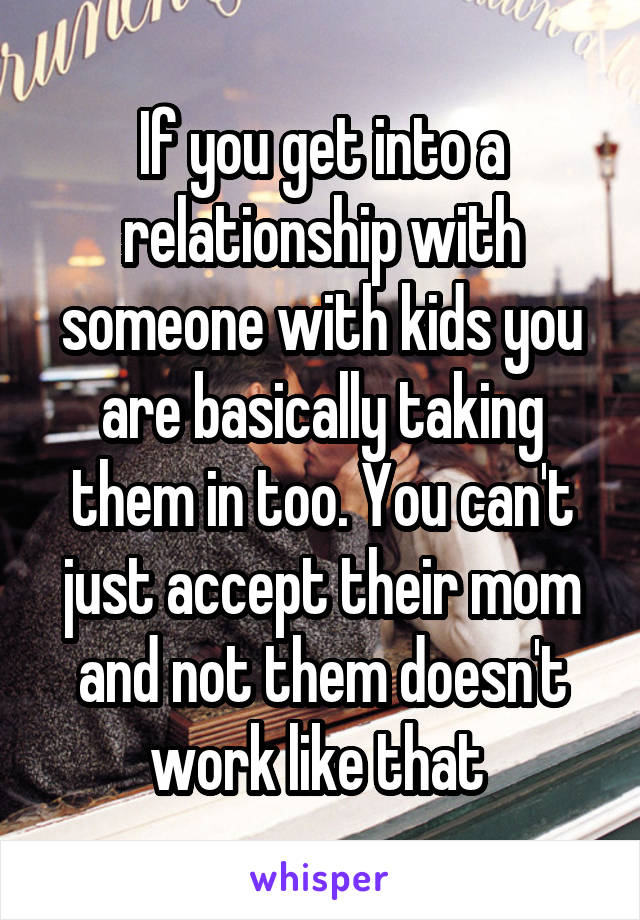 If you get into a relationship with someone with kids you are basically taking them in too. You can't just accept their mom and not them doesn't work like that 