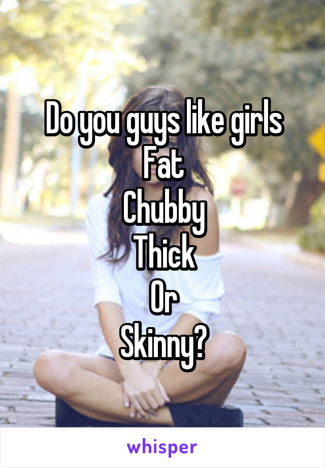 Do you guys like girls
Fat
Chubby
Thick
Or
Skinny?