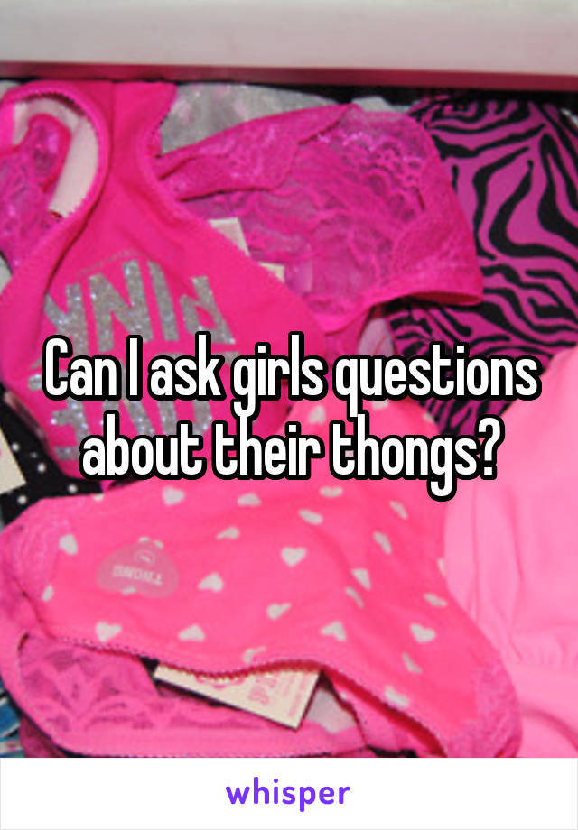 Can I ask girls questions about their thongs?