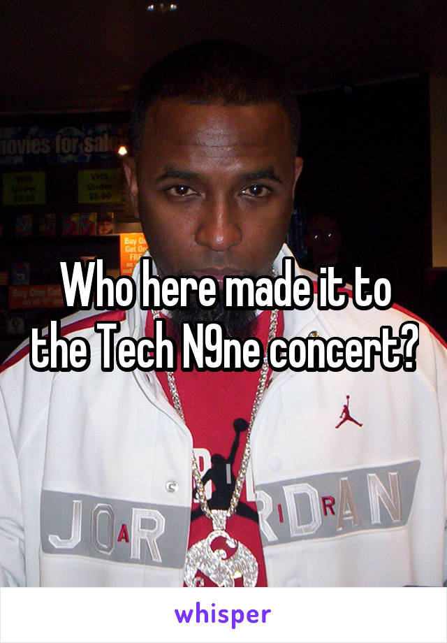 Who here made it to the Tech N9ne concert?