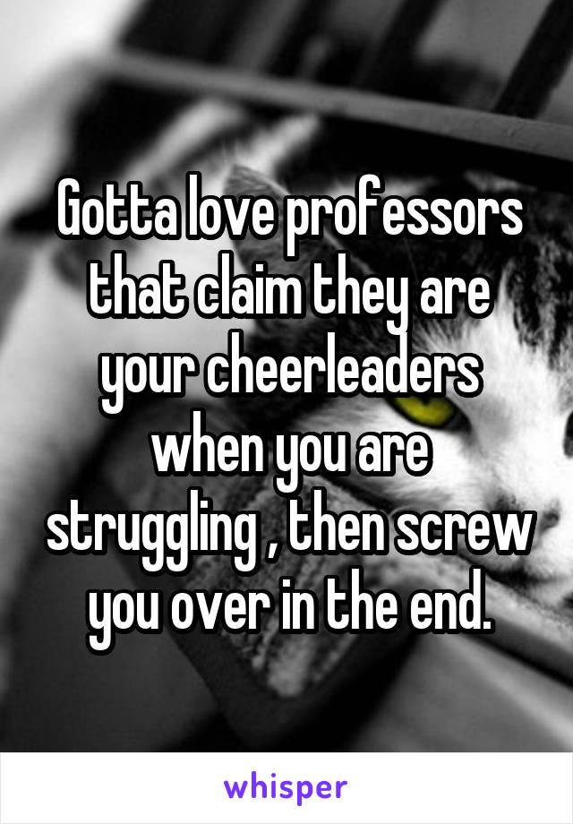 Gotta love professors that claim they are your cheerleaders when you are struggling , then screw you over in the end.