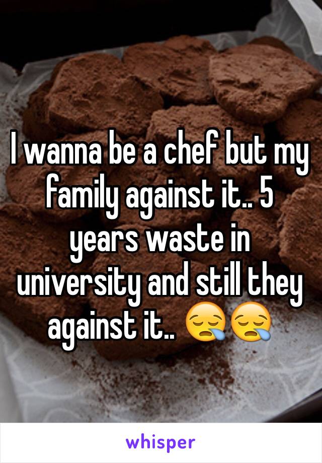 I wanna be a chef but my family against it.. 5 years waste in university and still they against it.. 😪😪