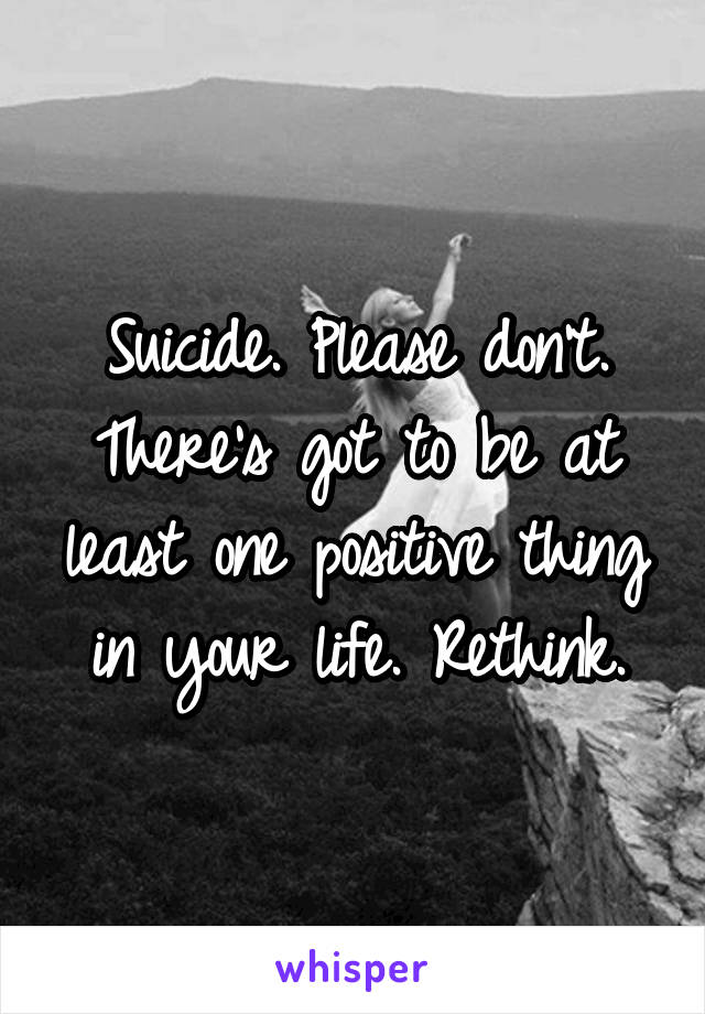 Suicide. Please don't. There's got to be at least one positive thing in your life. Rethink.