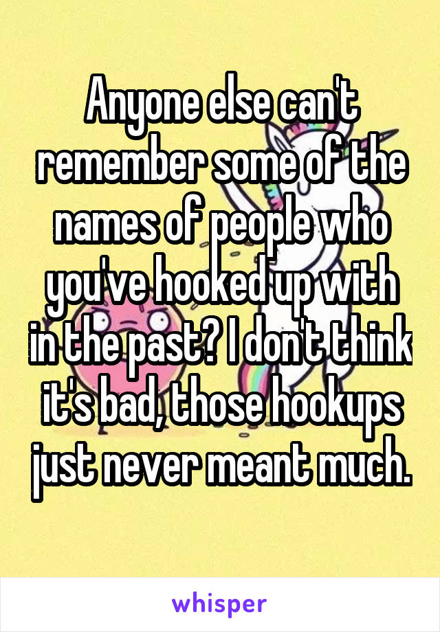 Anyone else can't remember some of the names of people who you've hooked up with in the past? I don't think it's bad, those hookups just never meant much. 