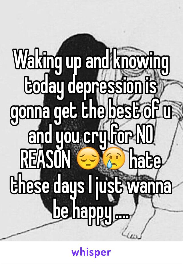 Waking up and knowing today depression is gonna get the best of u and you cry for NO REASON 😔😢 hate these days I just wanna be happy ....