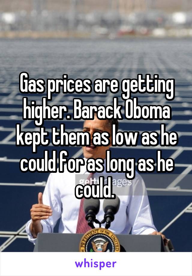 Gas prices are getting higher. Barack Oboma kept them as low as he could for as long as he could. 