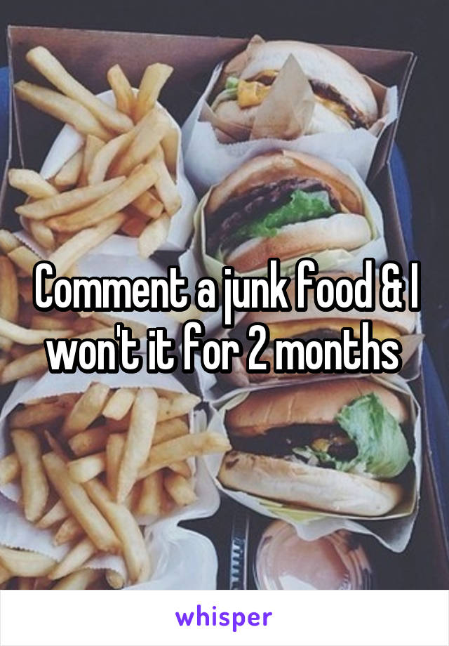 Comment a junk food & I won't it for 2 months 