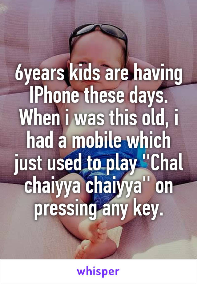 6years kids are having IPhone these days.
When i was this old, i had a mobile which just used to play ''Chal chaiyya chaiyya'' on pressing any key.