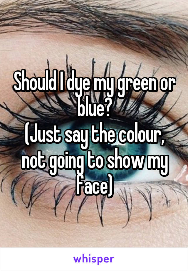 Should I dye my green or blue?
(Just say the colour, not going to show my face)