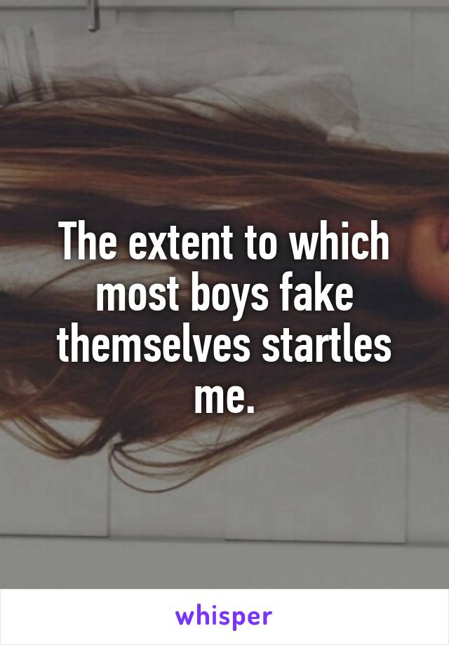 The extent to which most boys fake themselves startles me.