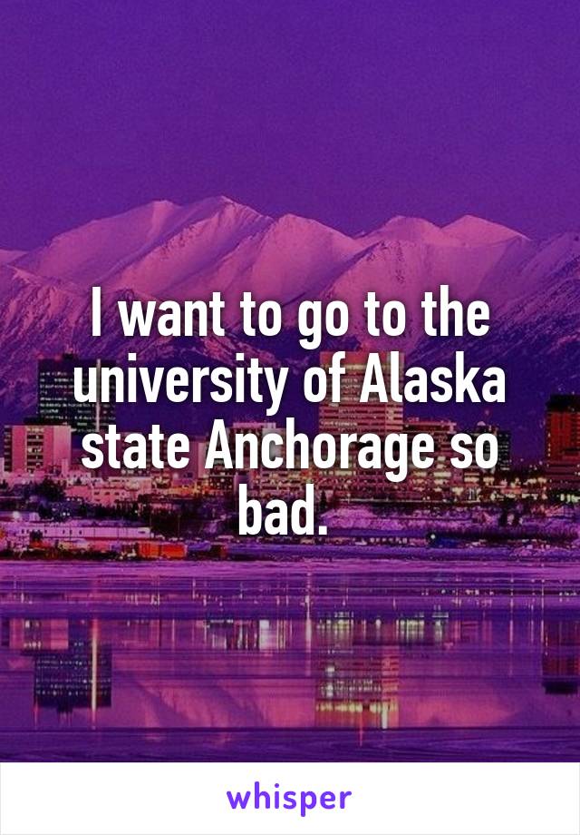 I want to go to the university of Alaska state Anchorage so bad. 