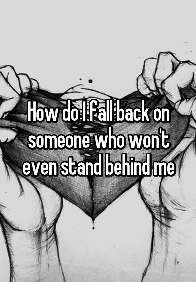 how-do-i-fall-back-on-someone-who-won-t-even-stand-behind-me