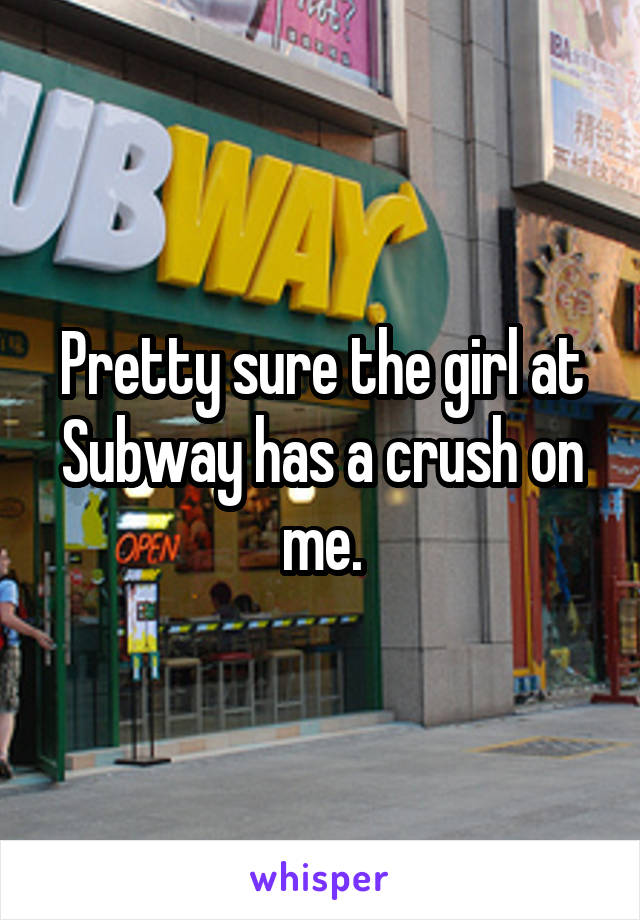 Pretty sure the girl at Subway has a crush on me.