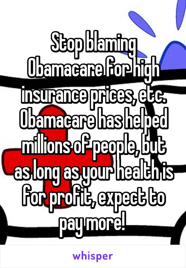 Stop blaming Obamacare for high insurance prices, etc. Obamacare has helped millions of people, but as long as your health is for profit, expect to pay more! 