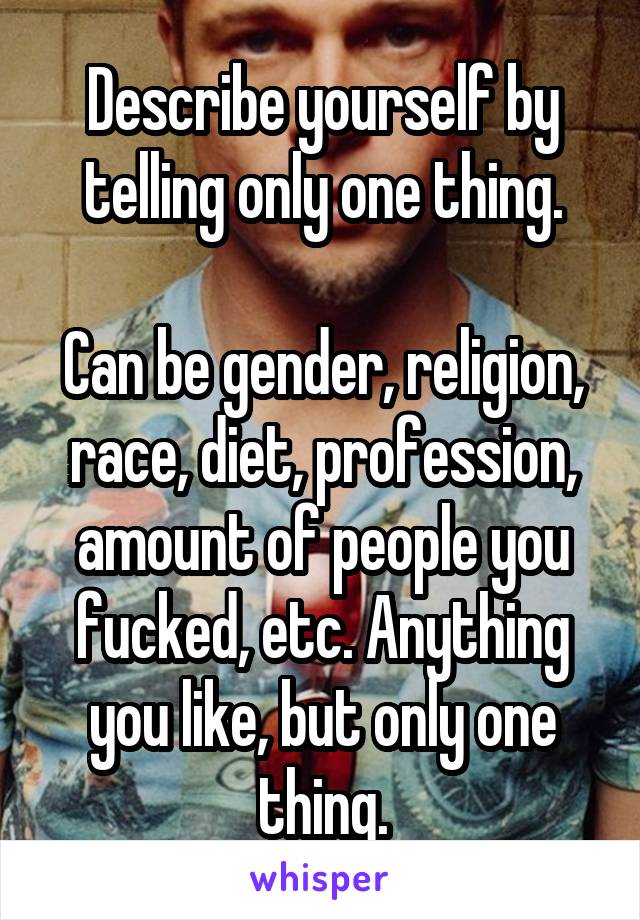 Describe yourself by telling only one thing.

Can be gender, religion, race, diet, profession, amount of people you fucked, etc. Anything you like, but only one thing.