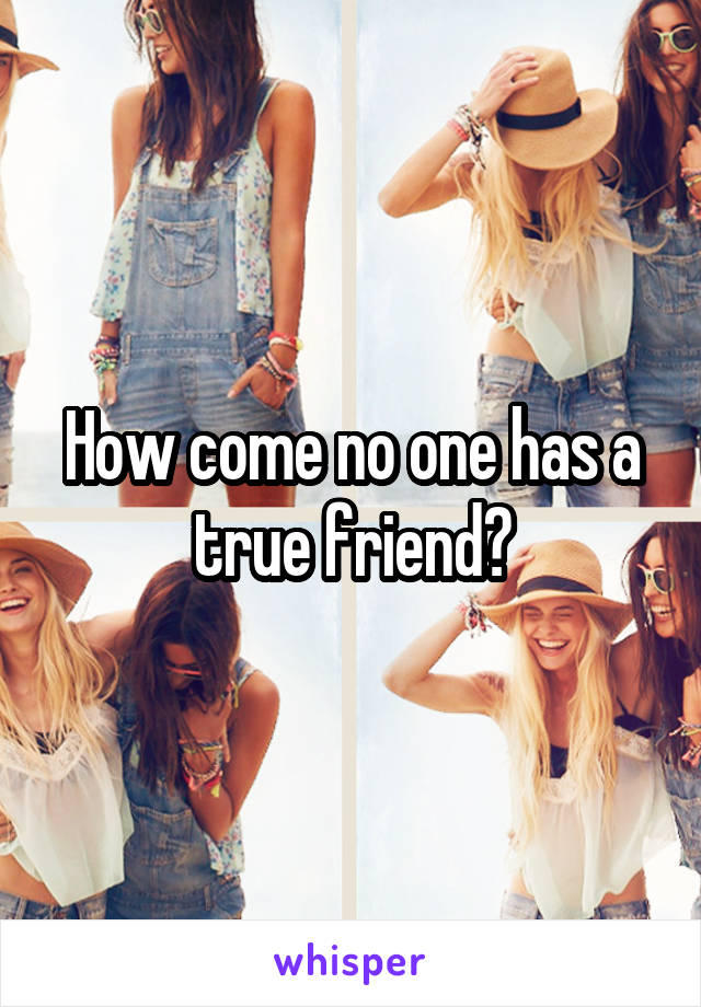 How come no one has a true friend?