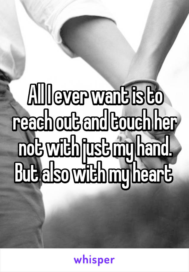 All I ever want is to reach out and touch her not with just my hand. But also with my heart 