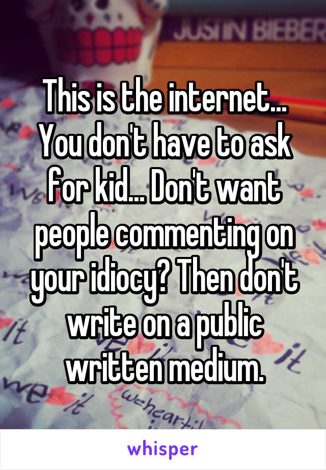 This is the internet... You don't have to ask for kid... Don't want people commenting on your idiocy? Then don't write on a public written medium.