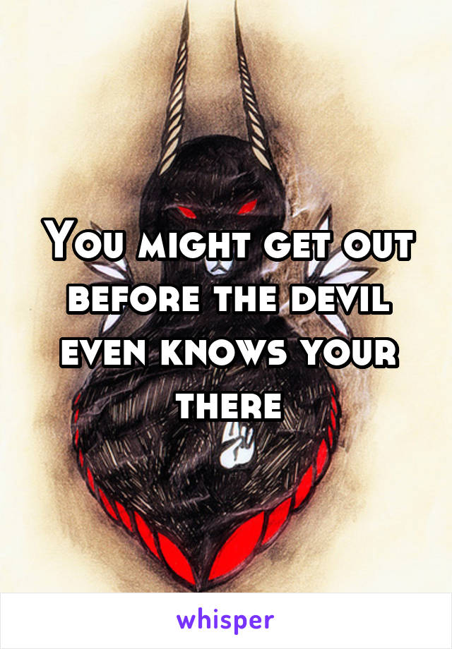 You might get out before the devil even knows your there