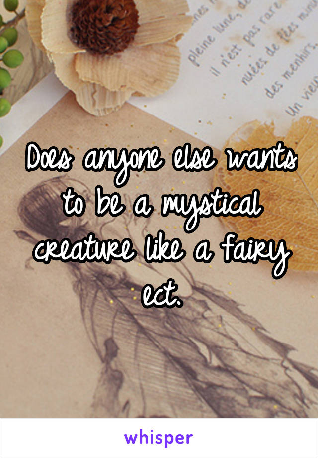 Does anyone else wants to be a mystical creature like a fairy ect.