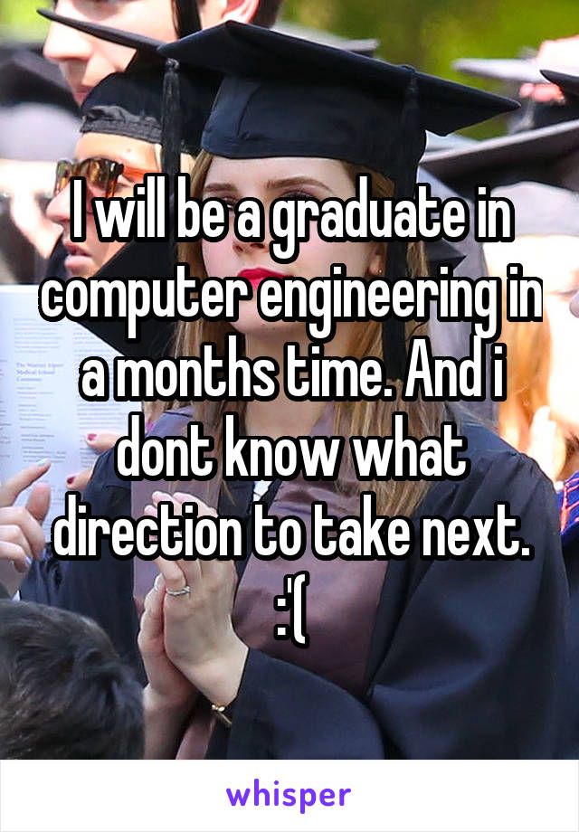 I will be a graduate in computer engineering in a months time. And i dont know what direction to take next. :'(