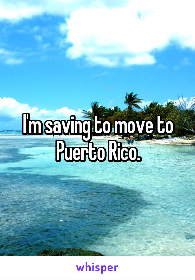 I'm saving to move to Puerto Rico.