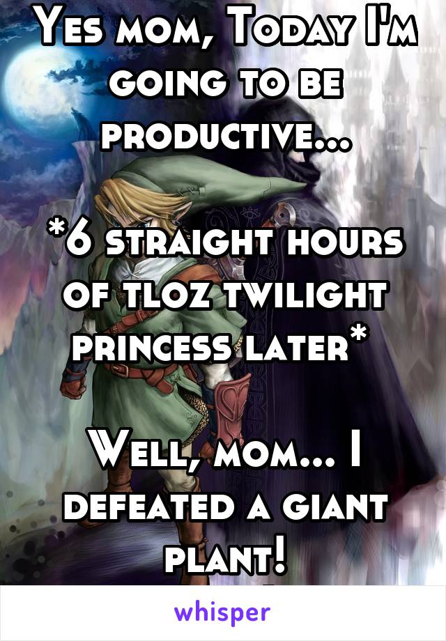 Yes mom, Today I'm going to be productive...

*6 straight hours of tloz twilight princess later* 

Well, mom... I defeated a giant plant!
(17F)